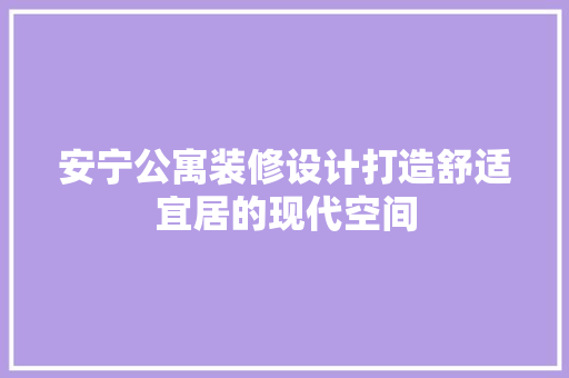 安宁公寓装修设计打造舒适宜居的现代空间