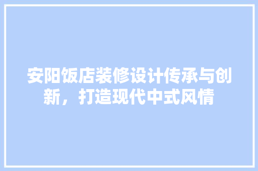 安阳饭店装修设计传承与创新，打造现代中式风情