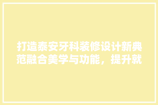 打造泰安牙科装修设计新典范融合美学与功能，提升就医体验