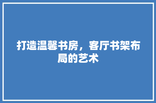 打造温馨书房，客厅书架布局的艺术