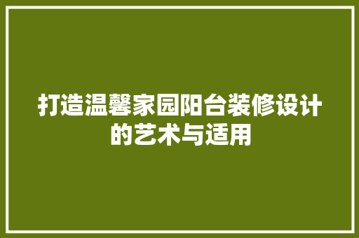 打造温馨家园阳台装修设计的艺术与适用