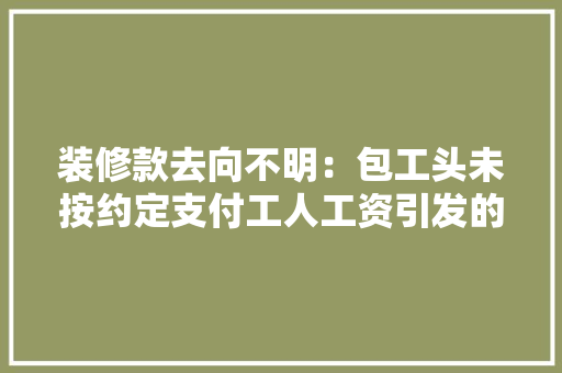 装修款去向不明：包工头未按约定支付工人工资引发的思考