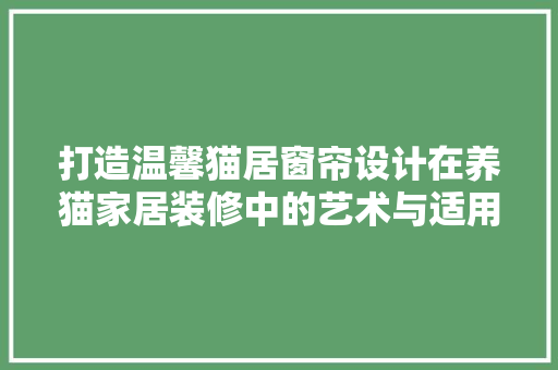 打造温馨猫居窗帘设计在养猫家居装修中的艺术与适用