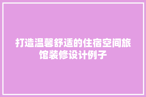 打造温馨舒适的住宿空间旅馆装修设计例子