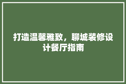 打造温馨雅致，聊城装修设计餐厅指南