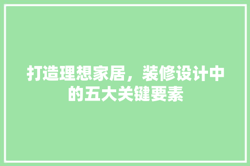 打造理想家居，装修设计中的五大关键要素