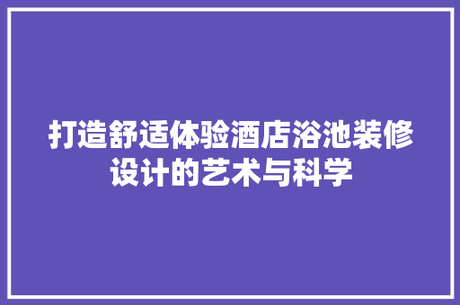 打造舒适体验酒店浴池装修设计的艺术与科学  第1张