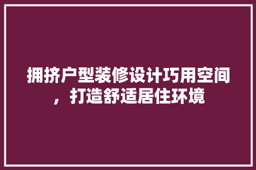 拥挤户型装修设计巧用空间，打造舒适居住环境