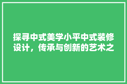 探寻中式美学小平中式装修设计，传承与创新的艺术之旅