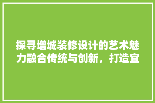 探寻增城装修设计的艺术魅力融合传统与创新，打造宜居空间