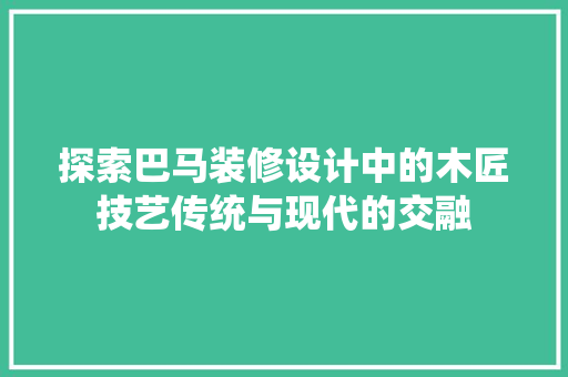 探索巴马装修设计中的木匠技艺传统与现代的交融  第1张