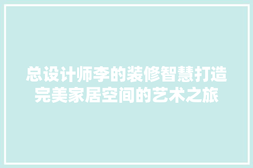 总设计师李的装修智慧打造完美家居空间的艺术之旅
