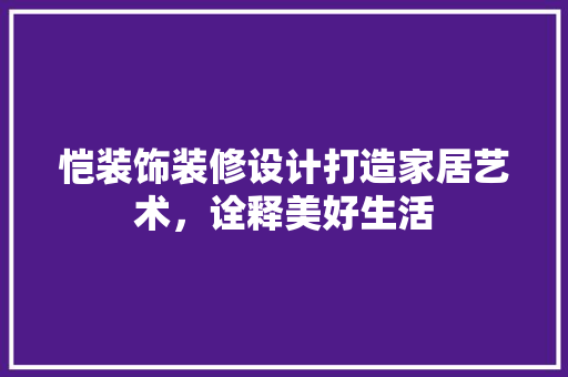 恺装饰装修设计打造家居艺术，诠释美好生活