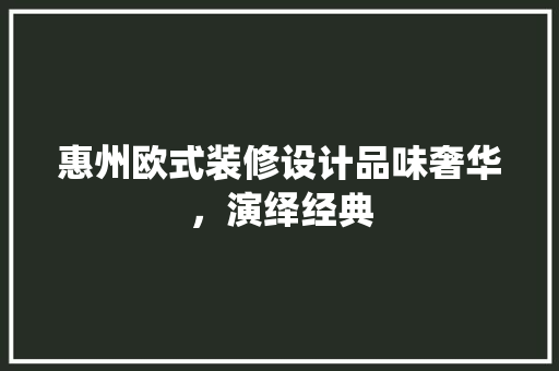 惠州欧式装修设计品味奢华，演绎经典