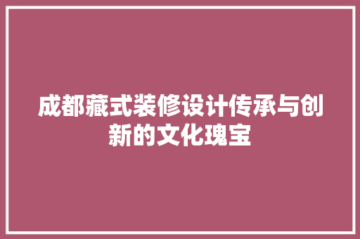 成都藏式装修设计传承与创新的文化瑰宝