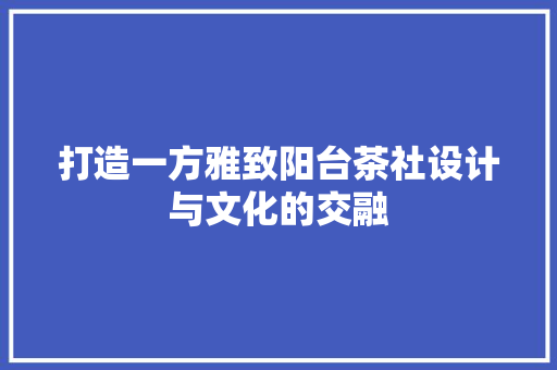 打造一方雅致阳台茶社设计与文化的交融