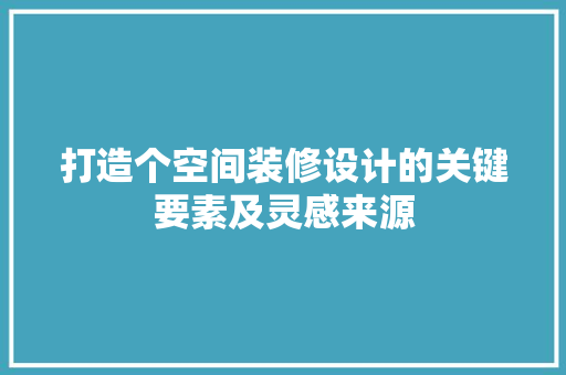 打造个空间装修设计的关键要素及灵感来源  第1张