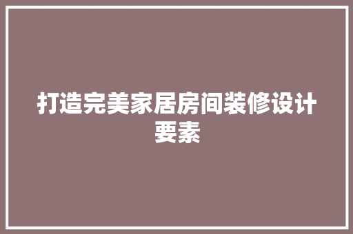 打造完美家居房间装修设计要素