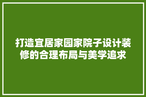打造宜居家园家院子设计装修的合理布局与美学追求