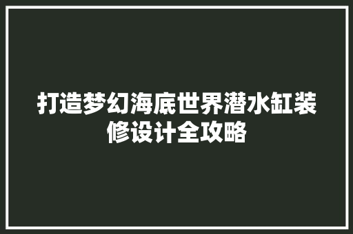 打造梦幻海底世界潜水缸装修设计全攻略