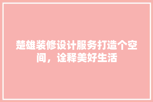 楚雄装修设计服务打造个空间，诠释美好生活
