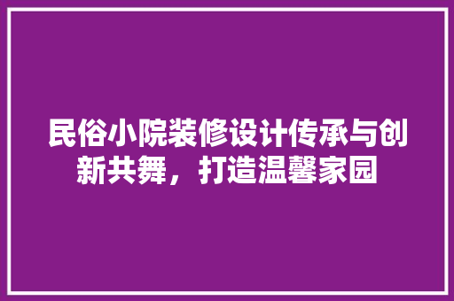 民俗小院装修设计传承与创新共舞，打造温馨家园