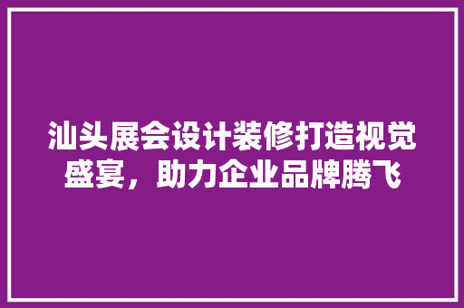 汕头展会设计装修打造视觉盛宴，助力企业品牌腾飞