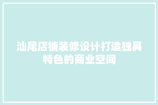 汕尾店铺装修设计打造独具特色的商业空间