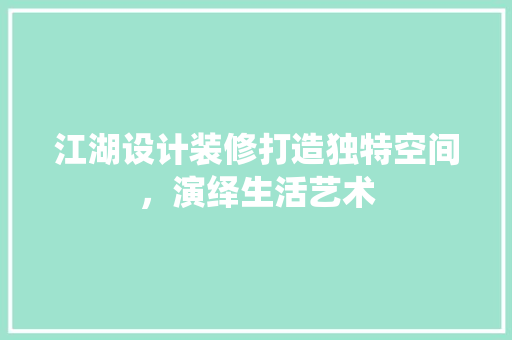 江湖设计装修打造独特空间，演绎生活艺术