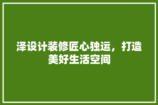 泽设计装修匠心独运，打造美好生活空间