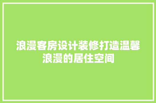 浪漫客房设计装修打造温馨浪漫的居住空间