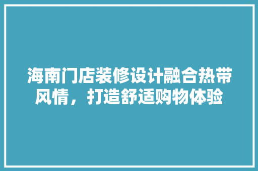 海南门店装修设计融合热带风情，打造舒适购物体验