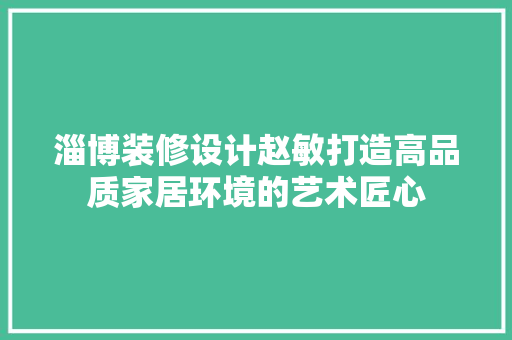 淄博装修设计赵敏打造高品质家居环境的艺术匠心  第1张