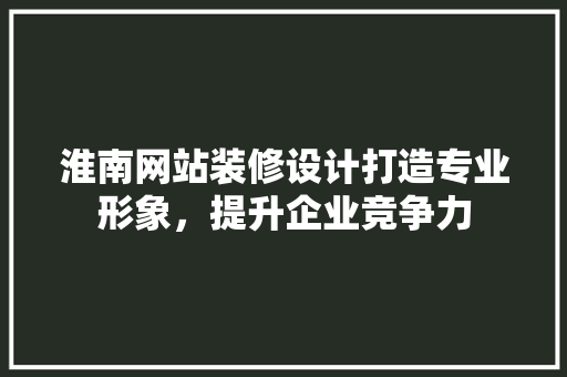 淮南网站装修设计打造专业形象，提升企业竞争力