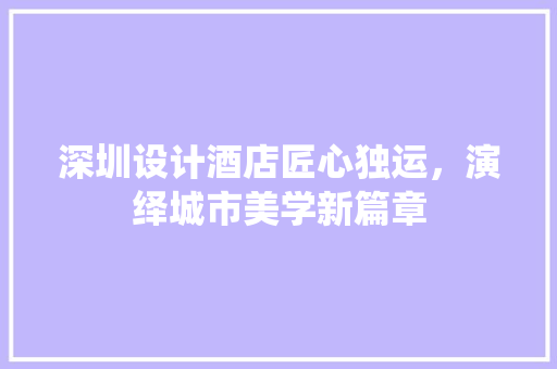 深圳设计酒店匠心独运，演绎城市美学新篇章