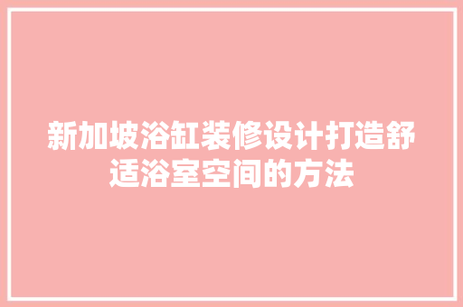 新加坡浴缸装修设计打造舒适浴室空间的方法