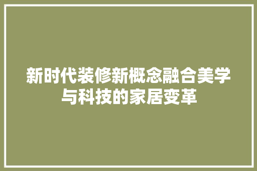 新时代装修新概念融合美学与科技的家居变革