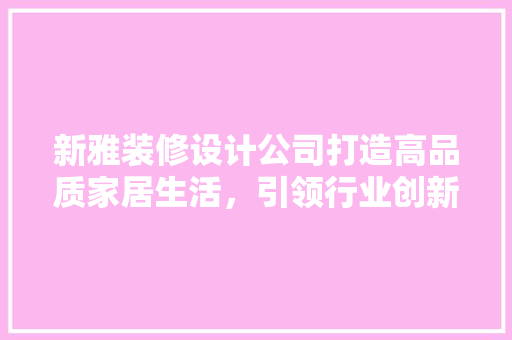 新雅装修设计公司打造高品质家居生活，引领行业创新潮流
