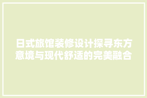 日式旅馆装修设计探寻东方意境与现代舒适的完美融合