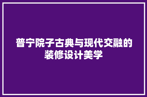 普宁院子古典与现代交融的装修设计美学