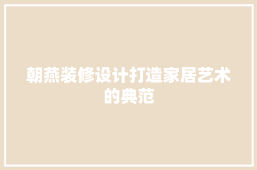 朝燕装修设计打造家居艺术的典范