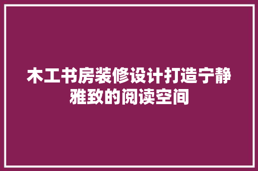 木工书房装修设计打造宁静雅致的阅读空间