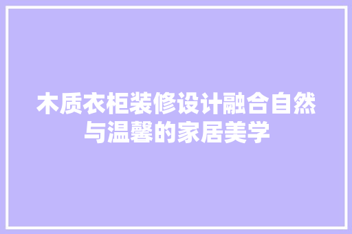 木质衣柜装修设计融合自然与温馨的家居美学
