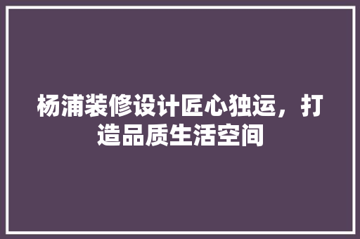 杨浦装修设计匠心独运，打造品质生活空间