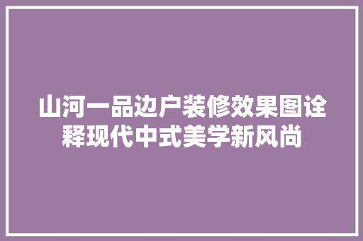 山河一品边户装修效果图诠释现代中式美学新风尚