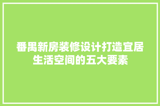 番禺新房装修设计打造宜居生活空间的五大要素