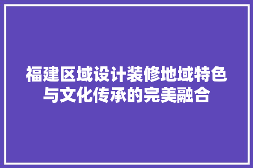 福建区域设计装修地域特色与文化传承的完美融合