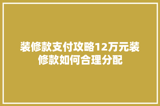 装修款支付攻略12万元装修款如何合理分配