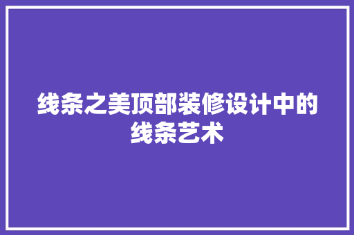 线条之美顶部装修设计中的线条艺术