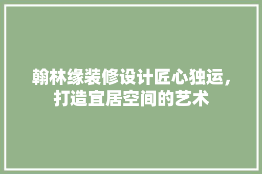 翰林缘装修设计匠心独运，打造宜居空间的艺术
